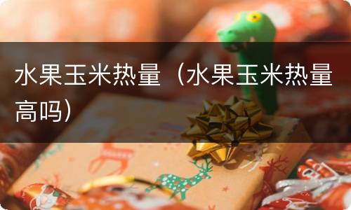 水果玉米热量（水果玉米热量高吗）
