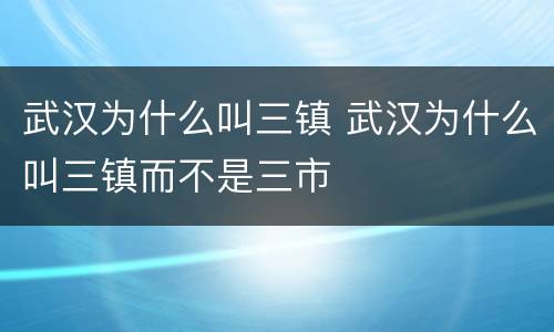 武汉为什么叫三镇 武汉为什么叫三镇而不是三市