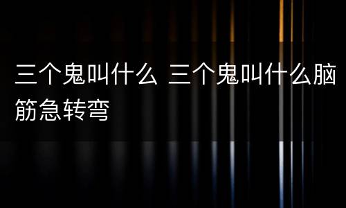 三个鬼叫什么 三个鬼叫什么脑筋急转弯