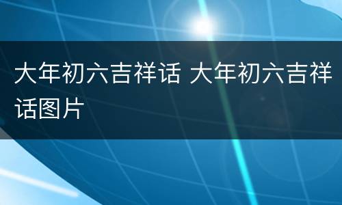 大年初六吉祥话 大年初六吉祥话图片