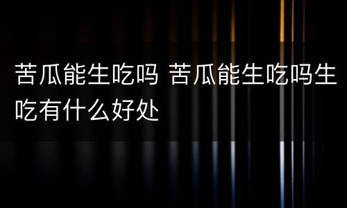 苦瓜能生吃吗 苦瓜能生吃吗生吃有什么好处