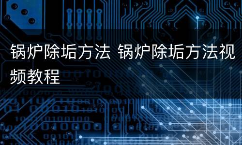 锅炉除垢方法 锅炉除垢方法视频教程