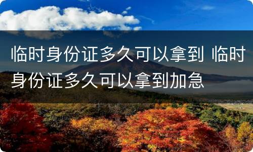 临时身份证多久可以拿到 临时身份证多久可以拿到加急