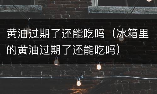 黄油过期了还能吃吗（冰箱里的黄油过期了还能吃吗）