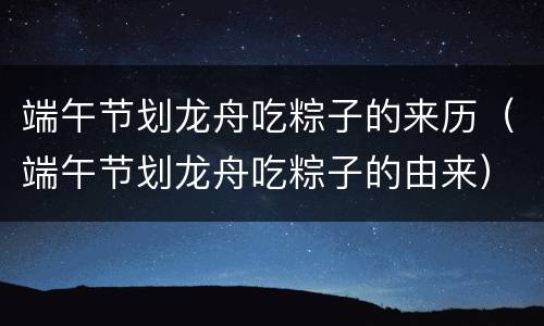 端午节划龙舟吃粽子的来历（端午节划龙舟吃粽子的由来）