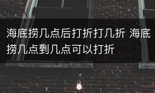 海底捞几点后打折打几折 海底捞几点到几点可以打折