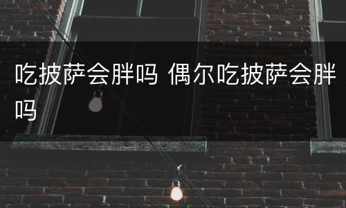 吃披萨会胖吗 偶尔吃披萨会胖吗