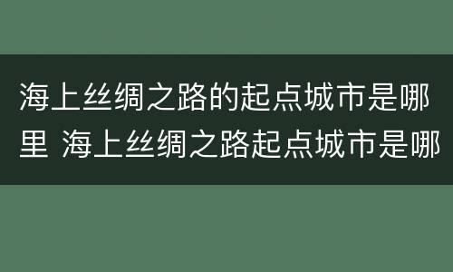 海上丝绸之路的起点城市是哪里 海上丝绸之路起点城市是哪一个