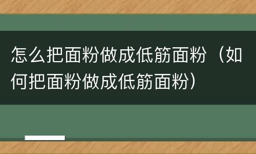 怎么把面粉做成低筋面粉（如何把面粉做成低筋面粉）