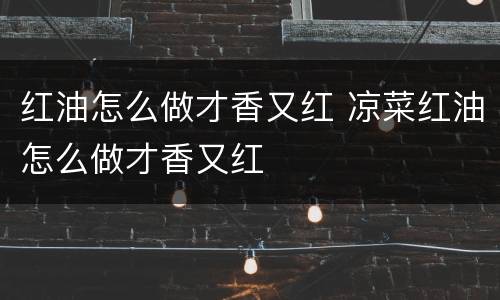 红油怎么做才香又红 凉菜红油怎么做才香又红