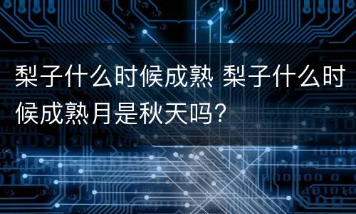 梨子什么时候成熟 梨子什么时候成熟月是秋天吗?
