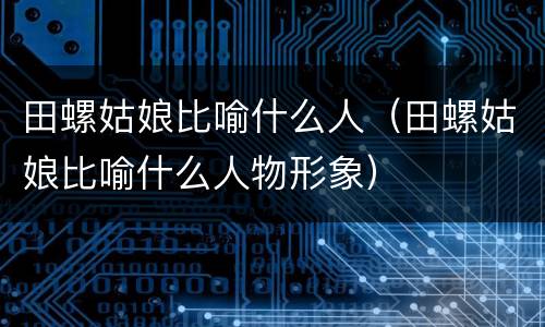 田螺姑娘比喻什么人（田螺姑娘比喻什么人物形象）