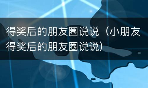 得奖后的朋友圈说说（小朋友得奖后的朋友圈说说）