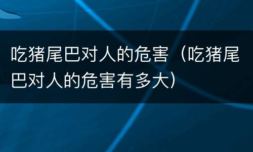 吃猪尾巴对人的危害（吃猪尾巴对人的危害有多大）