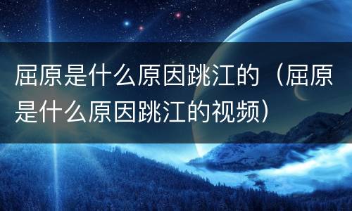 屈原是什么原因跳江的（屈原是什么原因跳江的视频）