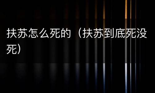 扶苏怎么死的（扶苏到底死没死）