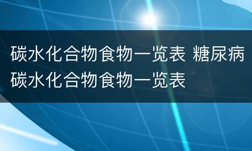 碳水化合物食物一览表 糖尿病碳水化合物食物一览表