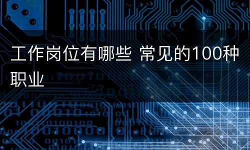 工作岗位有哪些 常见的100种职业