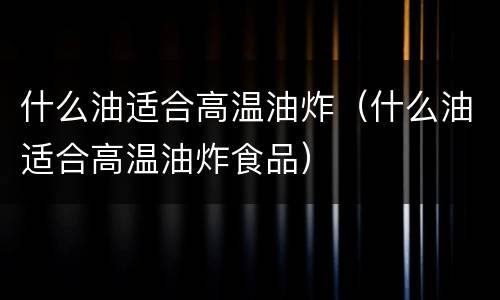 什么油适合高温油炸（什么油适合高温油炸食品）