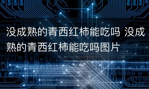 没成熟的青西红柿能吃吗 没成熟的青西红柿能吃吗图片