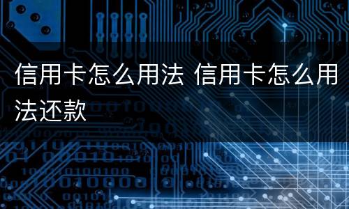 信用卡怎么用法 信用卡怎么用法还款