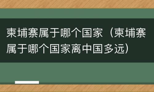 柬埔寨属于哪个国家（柬埔寨属于哪个国家离中国多远）