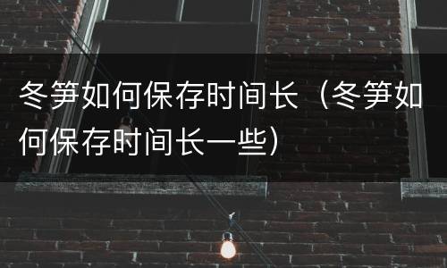 冬笋如何保存时间长（冬笋如何保存时间长一些）