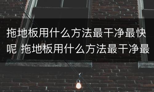 拖地板用什么方法最干净最快呢 拖地板用什么方法最干净最快呢,还能除异味