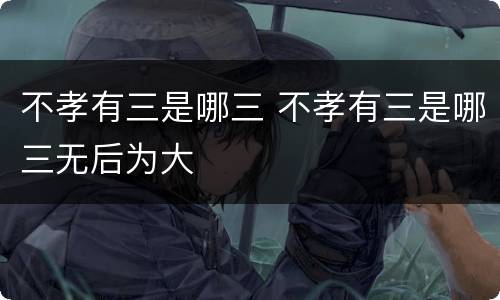 不孝有三是哪三 不孝有三是哪三无后为大