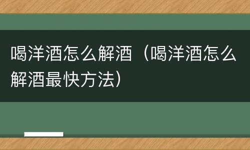 喝洋酒怎么解酒（喝洋酒怎么解酒最快方法）