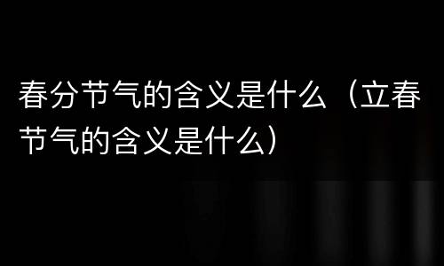 春分节气的含义是什么（立春节气的含义是什么）