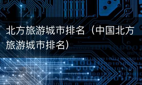北方旅游城市排名（中国北方旅游城市排名）