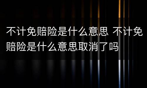 不计免赔险是什么意思 不计免赔险是什么意思取消了吗