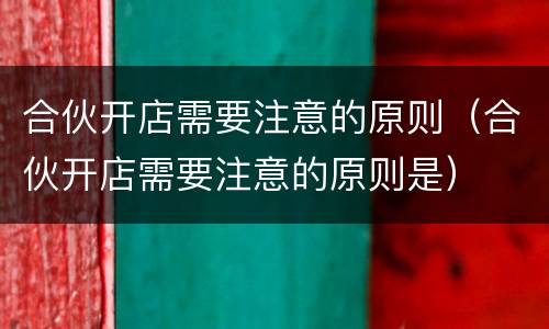 合伙开店需要注意的原则（合伙开店需要注意的原则是）