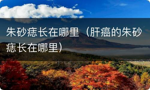 朱砂痣长在哪里（肝癌的朱砂痣长在哪里）