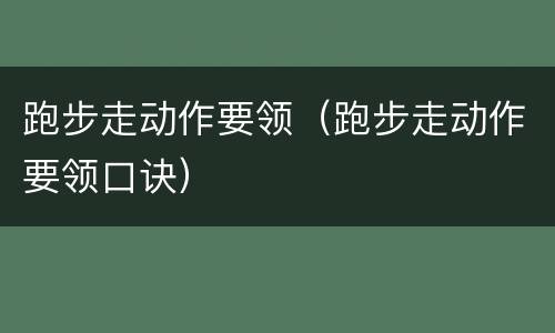 跑步走动作要领（跑步走动作要领口诀）