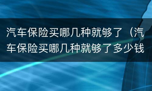 汽车保险买哪几种就够了（汽车保险买哪几种就够了多少钱）