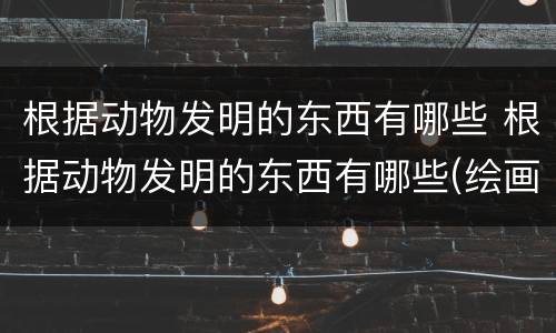 根据动物发明的东西有哪些 根据动物发明的东西有哪些(绘画