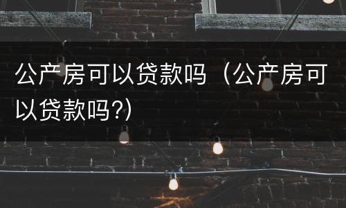 公产房可以贷款吗（公产房可以贷款吗?）