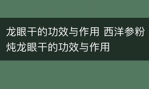 龙眼干的功效与作用 西洋参粉炖龙眼干的功效与作用