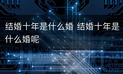 结婚十年是什么婚 结婚十年是什么婚呢