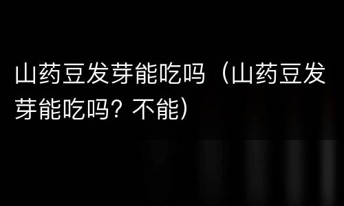 山药豆发芽能吃吗（山药豆发芽能吃吗? 不能）