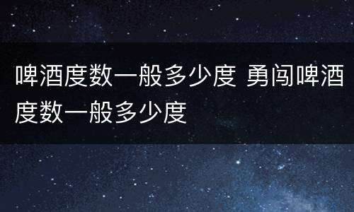 啤酒度数一般多少度 勇闯啤酒度数一般多少度