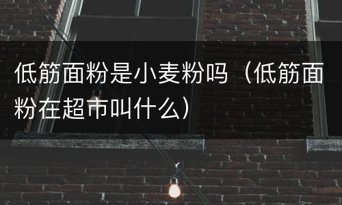 低筋面粉是小麦粉吗（低筋面粉在超市叫什么）
