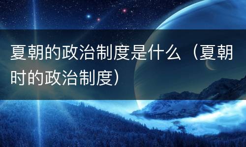夏朝的政治制度是什么（夏朝时的政治制度）