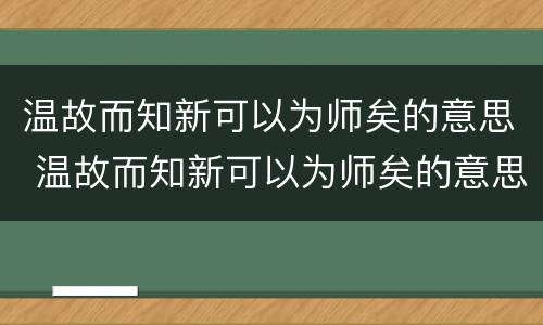 温故而知新可以为师矣的意思 温故而知新可以为师矣的意思是什么