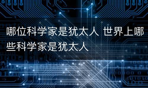 哪位科学家是犹太人 世界上哪些科学家是犹太人