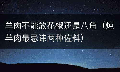 羊肉不能放花椒还是八角（炖羊肉最忌讳两种佐料）