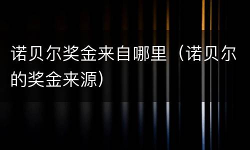 诺贝尔奖金来自哪里（诺贝尔的奖金来源）