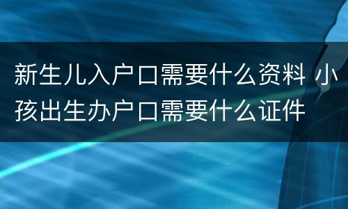 新生儿入户口需要什么资料 小孩出生办户口需要什么证件
